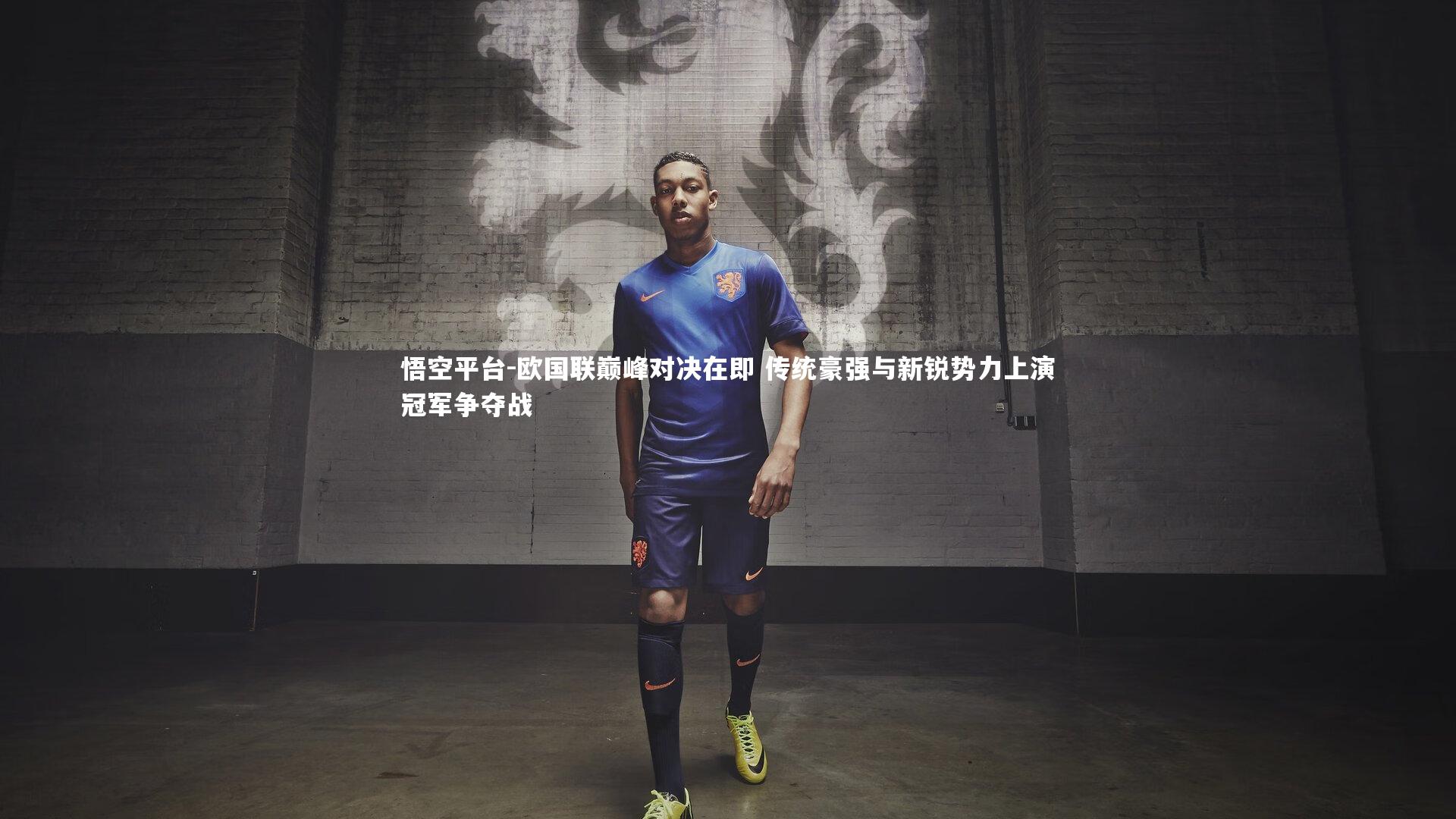 悟空平台-欧国联巅峰对决在即 传统豪强与新锐势力上演冠军争夺战