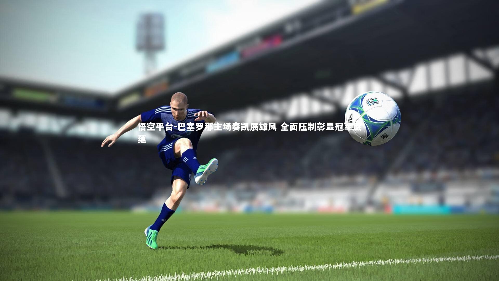 巴塞罗那主场奏凯展雄风 全面压制彰显冠军底蕴