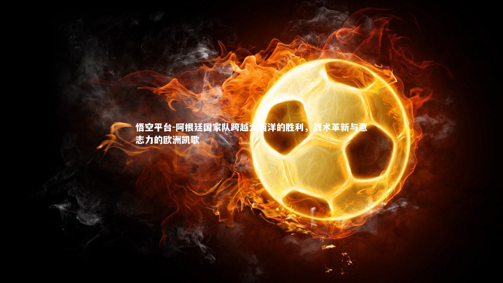 悟空平台-阿根廷国家队跨越大西洋的胜利，战术革新与意志力的欧洲凯歌